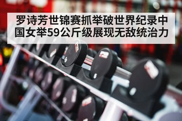 罗诗芳世锦赛抓举破世界纪录中国女举59公斤级展现无敌统治力