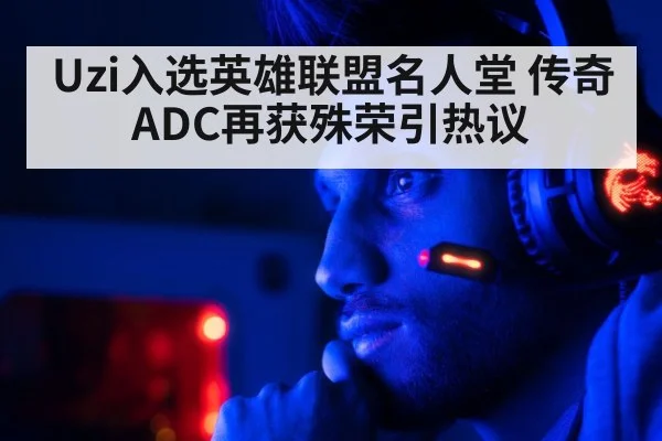 Uzi入选英雄联盟名人堂 传奇ADC再获殊荣引热议