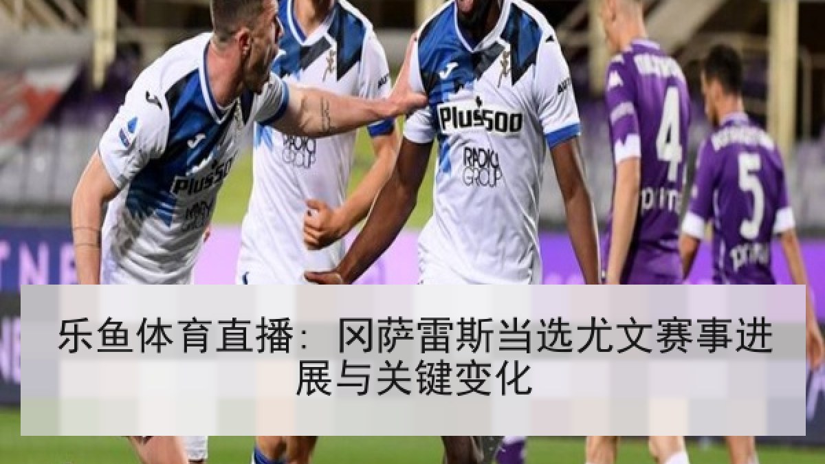 乐鱼体育直播: 冈萨雷斯当选尤文赛事进展与关键变化
