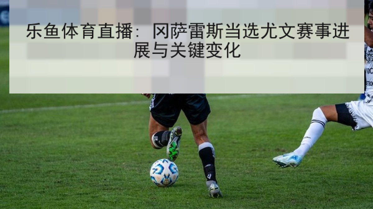 乐鱼体育直播: 冈萨雷斯当选尤文赛事进展与关键变化