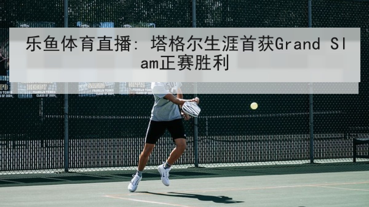 乐鱼体育直播: 塔格尔生涯首获Grand Slam正赛胜利 乐鱼体育直播: 塔格尔生涯首获Grand Slam正赛胜利