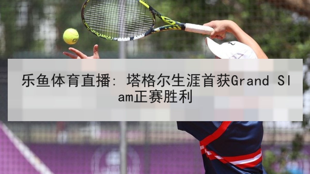 乐鱼体育直播: 塔格尔生涯首获Grand Slam正赛胜利 乐鱼体育直播: 塔格尔生涯首获Grand Slam正赛胜利
