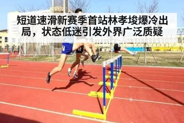 短道速滑新赛季首站林孝埈爆冷出局,状态低迷引发外界广泛质疑