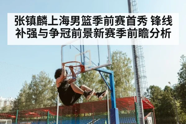 张镇麟上海男篮季前赛首秀 锋线补强与争冠前景新赛季前瞻分析