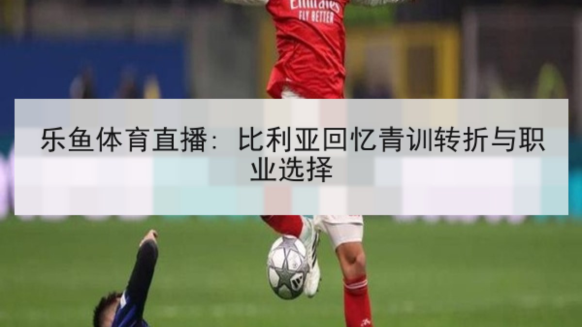 乐鱼体育直播: 比利亚回忆青训转折与职业选择