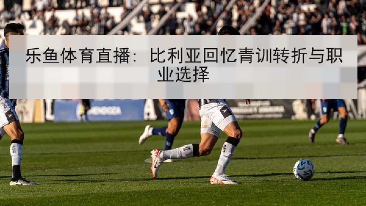 乐鱼体育直播: 比利亚回忆青训转折与职业选择